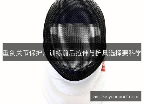重剑关节保护，训练前后拉伸与护具选择要科学